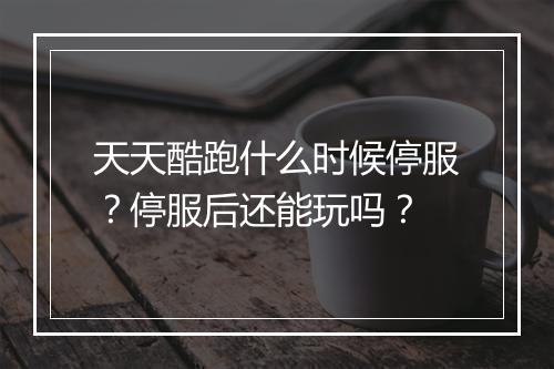 天天酷跑什么时候停服？停服后还能玩吗？
