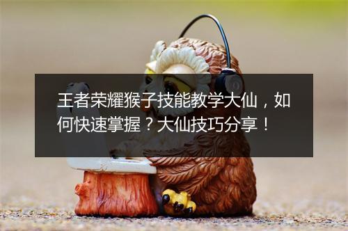 王者荣耀猴子技能教学大仙,如何快速掌握?大仙技巧分享!