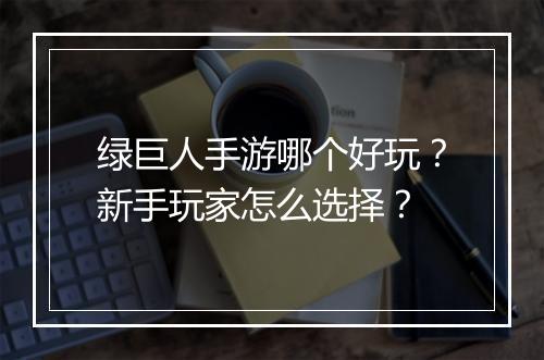 绿巨人手游哪个好玩?新手玩家怎么选择?