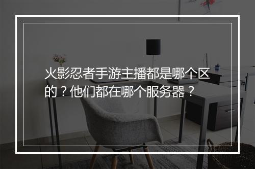 火影忍者手游主播都是哪个区的?他们都在哪个服务器?