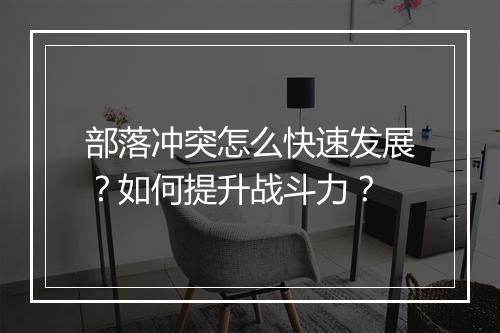 部落冲突怎么快速发展?如何提升战斗力?