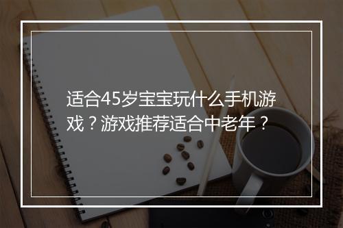 适合45岁宝宝玩什么手机游戏?游戏推荐适合中老年?
