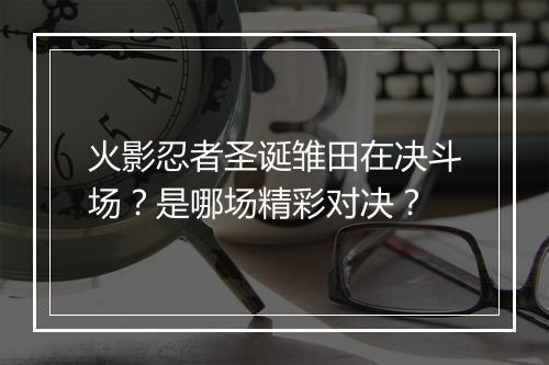 火影忍者圣诞雏田在决斗场?是哪场精彩对决?
