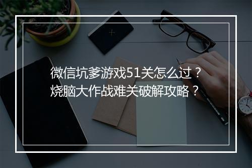 微信坑爹游戏51关怎么过?烧脑大作战难关破解攻略?