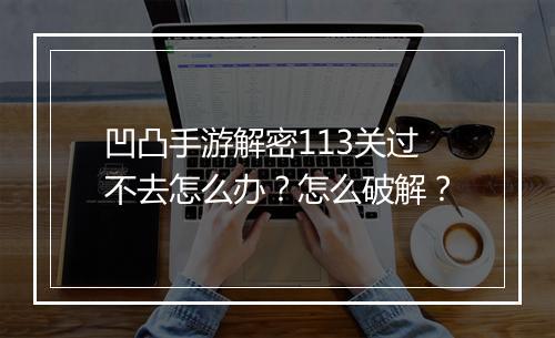 凹凸手游解密113关过不去怎么办?怎么破解?