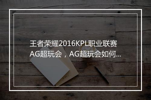 王者荣耀2016KPL职业联赛AG超玩会,AG超玩会如何夺冠?