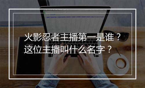 火影忍者主播第一是谁?这位主播叫什么名字?