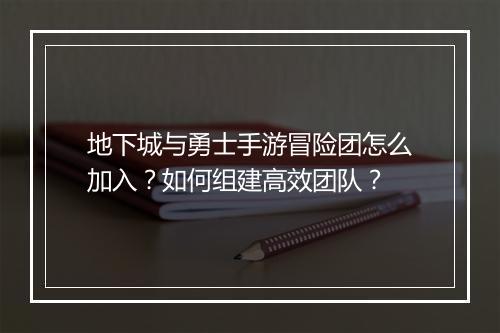 地下城与勇士手游冒险团怎么加入?如何组建高效团队?