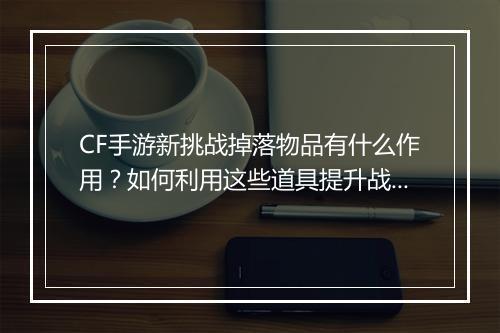 CF手游新挑战掉落物品有什么作用?如何利用这些道具提升战斗力?