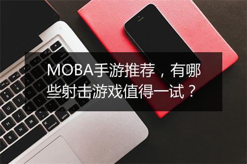 MOBA手游推荐,有哪些射击游戏值得一试?