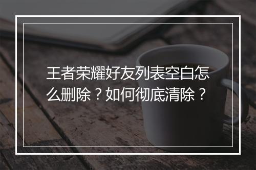 王者荣耀好友列表空白怎么删除?如何彻底清除?