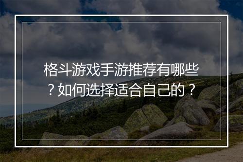 格斗游戏手游推荐有哪些?如何选择适合自己的?