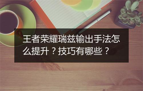 王者荣耀瑞兹输出手法怎么提升？技巧有哪些？
