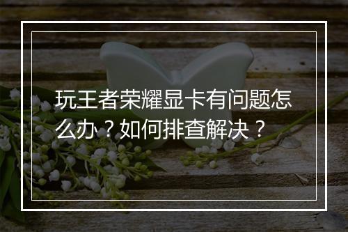 玩王者荣耀显卡有问题怎么办?如何排查解决?