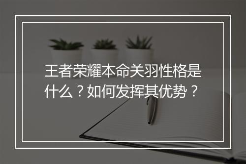 王者荣耀本命关羽性格是什么?如何发挥其优势?
