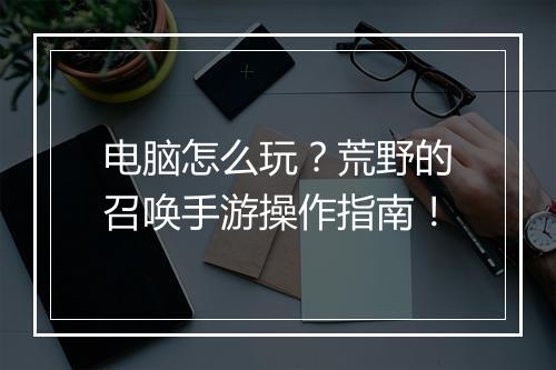 电脑怎么玩？荒野的召唤手游操作指南！