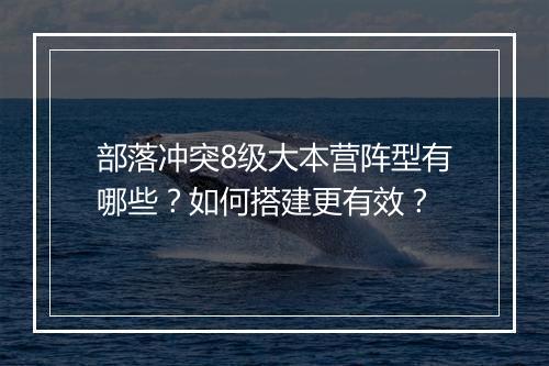 部落冲突8级大本营阵型有哪些?如何搭建更有效?