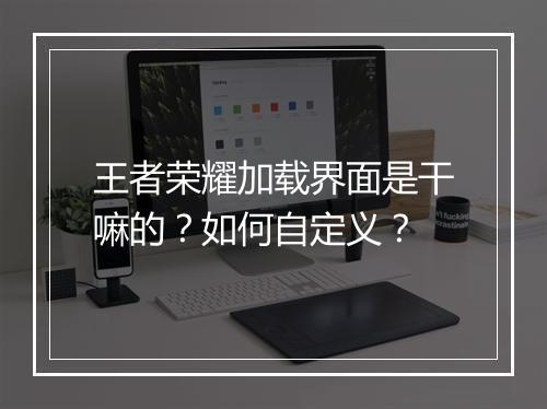 王者荣耀加载界面是干嘛的?如何自定义?
