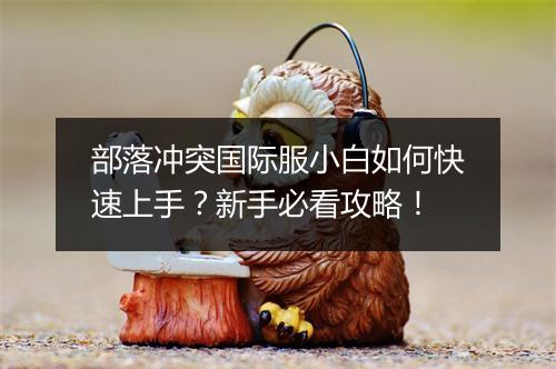 部落冲突国际服小白如何快速上手?新手必看攻略!