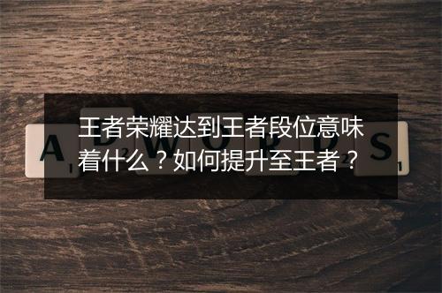 王者荣耀达到王者段位意味着什么?如何提升至王者?