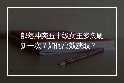部落冲突五十级女王多久刷新一次？如何高效获取？