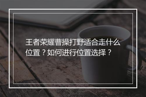 王者荣耀曹操打野适合走什么位置?如何进行位置选择?