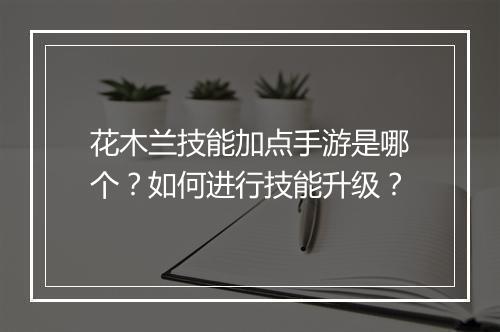 花木兰技能加点手游是哪个?如何进行技能升级?
