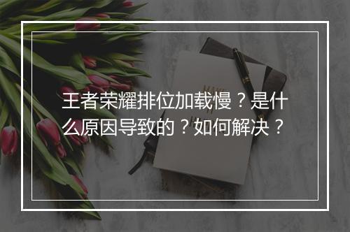 王者荣耀排位加载慢?是什么原因导致的?如何解决?