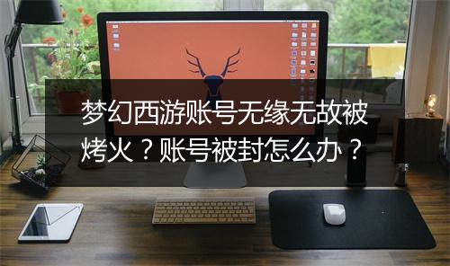 梦幻西游账号无缘无故被烤火?账号被封怎么办?