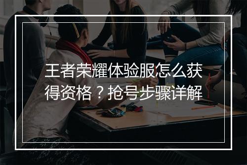 王者荣耀体验服怎么获得资格？抢号步骤详解