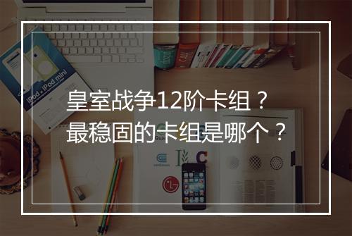 皇室战争12阶卡组?最稳固的卡组是哪个?