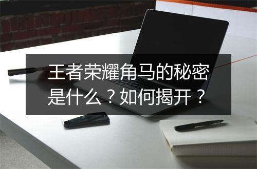 王者荣耀角马的秘密是什么?如何揭开?