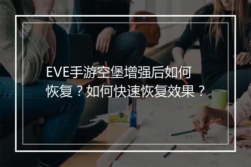 EVE手游空堡增强后如何恢复?如何快速恢复效果?