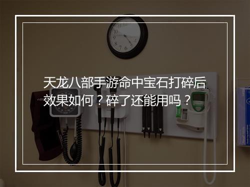 天龙八部手游命中宝石打碎后效果如何?碎了还能用吗?