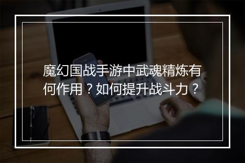 魔幻国战手游中武魂精炼有何作用？如何提升战斗力？