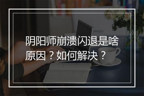 阴阳师崩溃闪退是啥原因?如何解决?