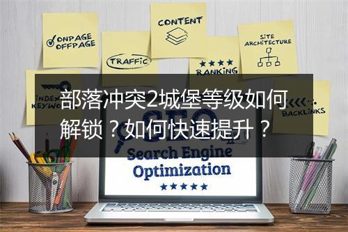 部落冲突2城堡等级如何解锁?如何快速提升?