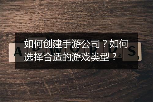如何创建手游公司?如何选择合适的游戏类型?