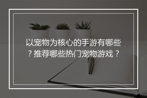 以宠物为核心的手游有哪些?推荐哪些热门宠物游戏?