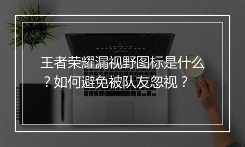 王者荣耀漏视野图标是什么?如何避免被队友忽视?