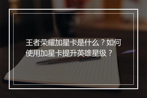 王者荣耀加星卡是什么？如何使用加星卡提升英雄星级？