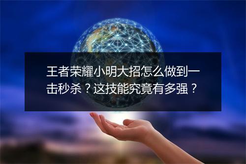 王者荣耀小明大招怎么做到一击秒杀?这技能究竟有多强?
