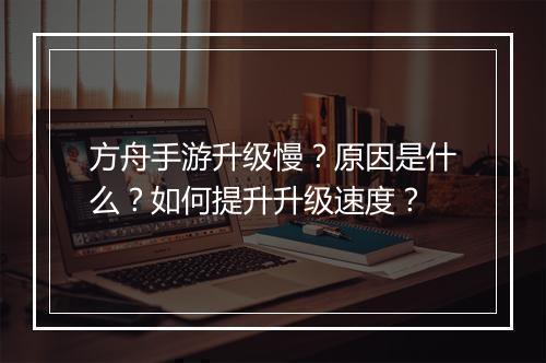 方舟手游升级慢?原因是什么?如何提升升级速度?