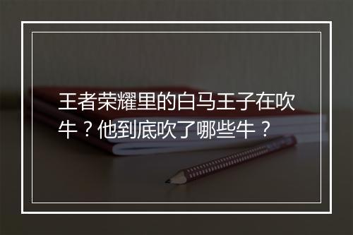 王者荣耀里的白马王子在吹牛?他到底吹了哪些牛?