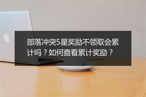 部落冲突5星奖励不领取会累计吗?如何查看累计奖励?