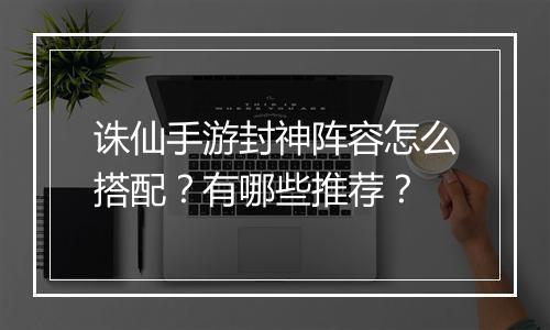 诛仙手游封神阵容怎么搭配?有哪些推荐?