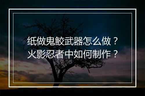 纸做鬼鲛武器怎么做?火影忍者中如何制作?