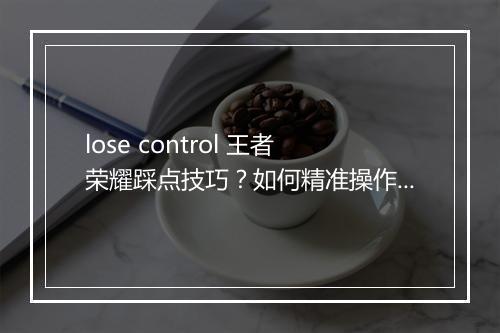 lose control 王者荣耀踩点技巧?如何精准操作?