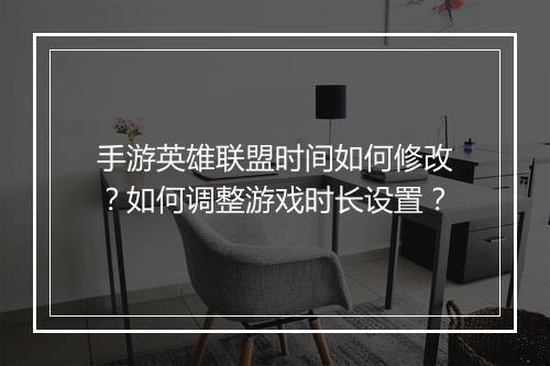 手游英雄联盟时间如何修改?如何调整游戏时长设置?