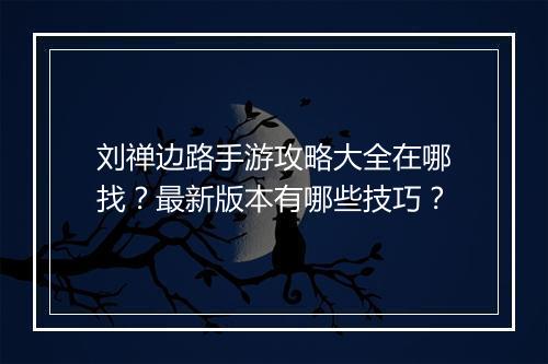 刘禅边路手游攻略大全在哪找?最新版本有哪些技巧?